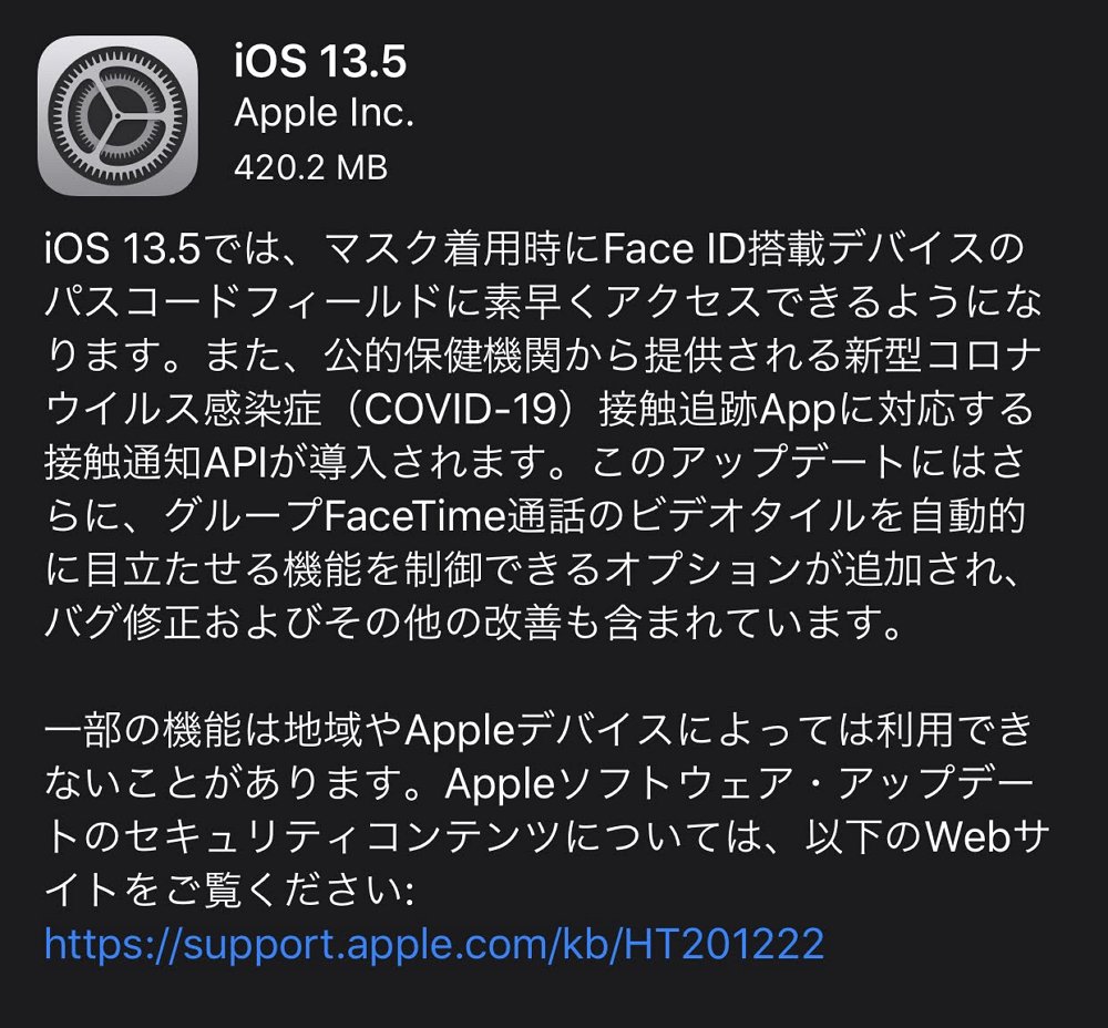 iOS 13.5 / iPadOS 13.5が配信開始。マスク着用時のFace IDの挙動改善と新型コロナ接触追跡に関するAPIの追加など。脆弱性も修正されているので早めに適用を。